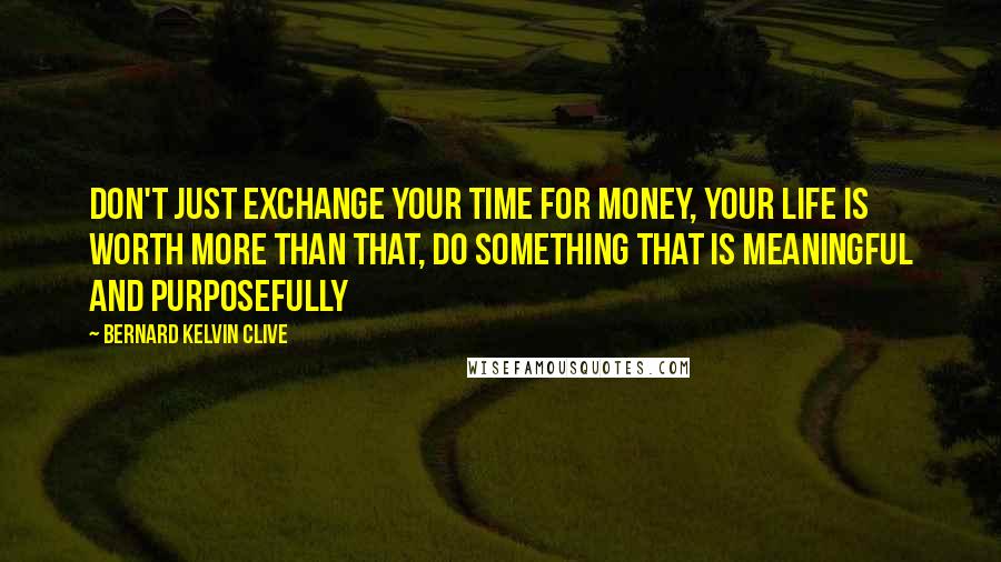 Bernard Kelvin Clive Quotes: Don't just exchange your time for money, your life is worth more than that, do something that is meaningful and purposefully
