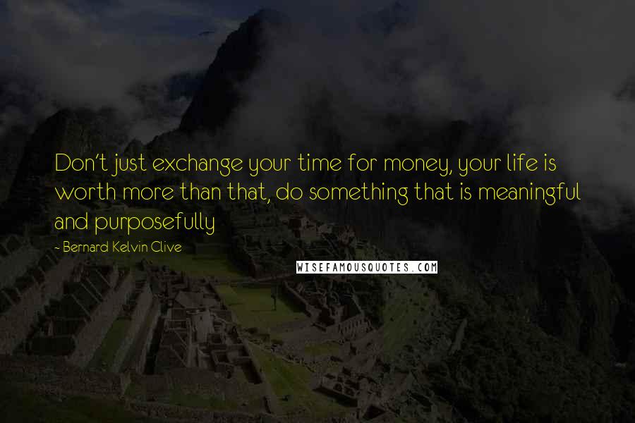 Bernard Kelvin Clive Quotes: Don't just exchange your time for money, your life is worth more than that, do something that is meaningful and purposefully
