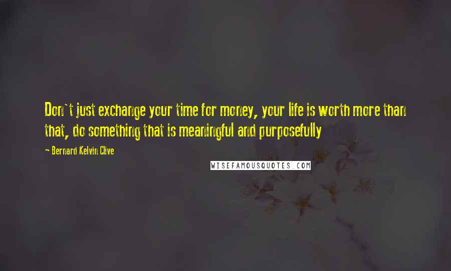 Bernard Kelvin Clive Quotes: Don't just exchange your time for money, your life is worth more than that, do something that is meaningful and purposefully