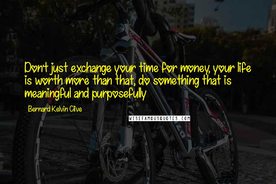 Bernard Kelvin Clive Quotes: Don't just exchange your time for money, your life is worth more than that, do something that is meaningful and purposefully