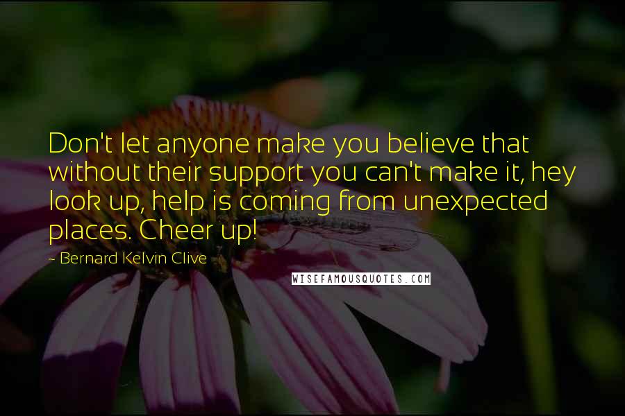 Bernard Kelvin Clive Quotes: Don't let anyone make you believe that without their support you can't make it, hey look up, help is coming from unexpected places. Cheer up!