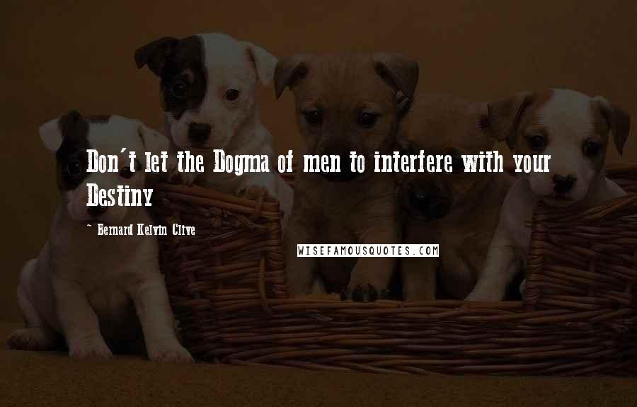 Bernard Kelvin Clive Quotes: Don't let the Dogma of men to interfere with your Destiny