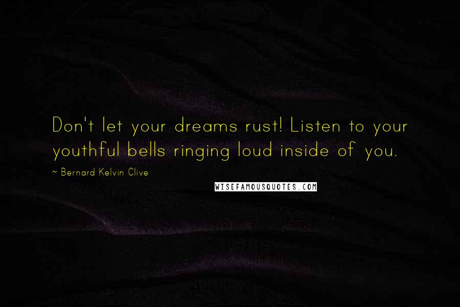 Bernard Kelvin Clive Quotes: Don't let your dreams rust! Listen to your youthful bells ringing loud inside of you.