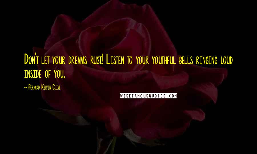 Bernard Kelvin Clive Quotes: Don't let your dreams rust! Listen to your youthful bells ringing loud inside of you.