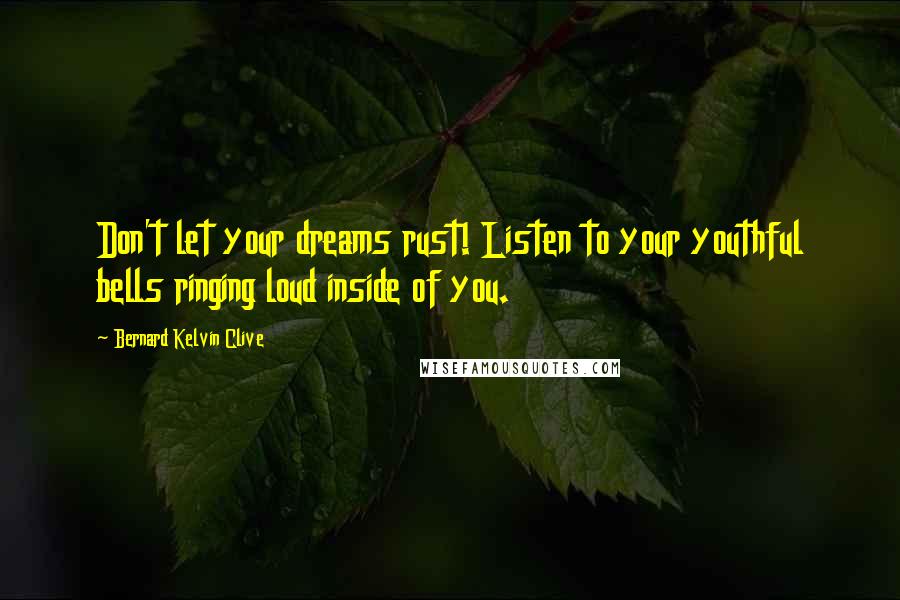 Bernard Kelvin Clive Quotes: Don't let your dreams rust! Listen to your youthful bells ringing loud inside of you.