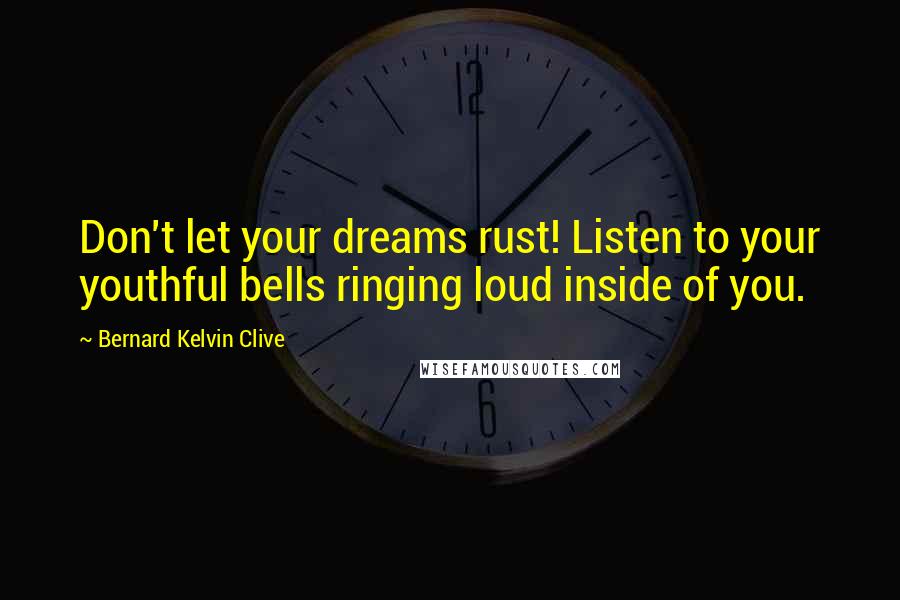 Bernard Kelvin Clive Quotes: Don't let your dreams rust! Listen to your youthful bells ringing loud inside of you.