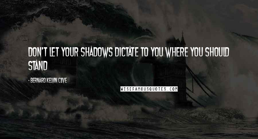 Bernard Kelvin Clive Quotes: Don't let your shadows dictate to you where you should stand