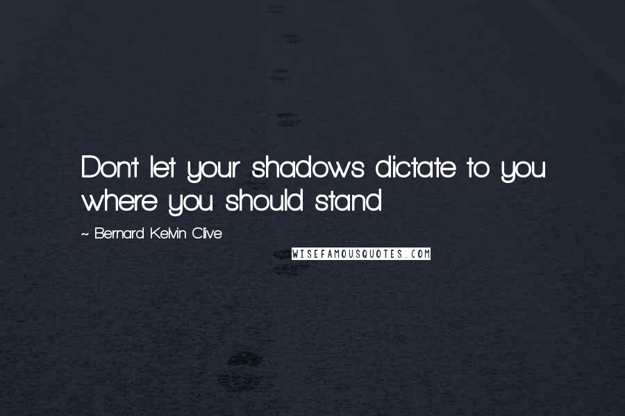 Bernard Kelvin Clive Quotes: Don't let your shadows dictate to you where you should stand