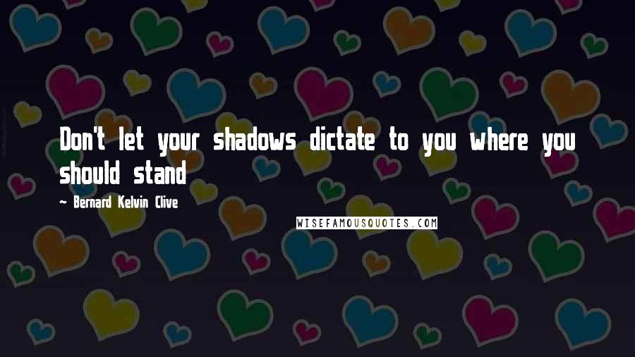 Bernard Kelvin Clive Quotes: Don't let your shadows dictate to you where you should stand