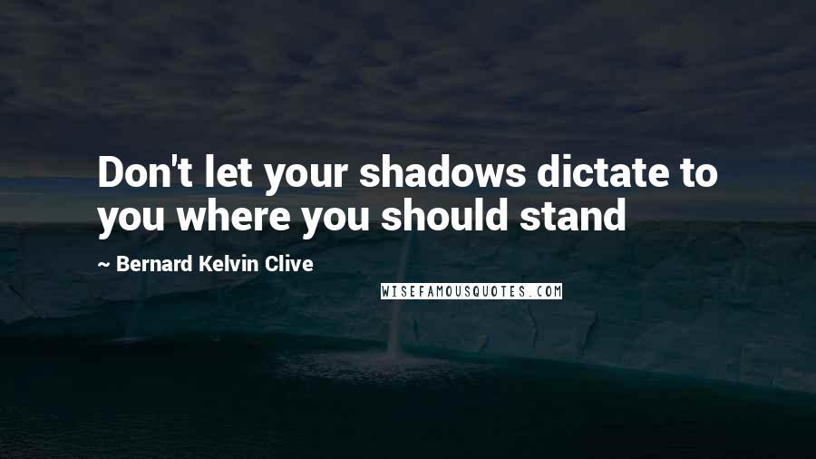 Bernard Kelvin Clive Quotes: Don't let your shadows dictate to you where you should stand