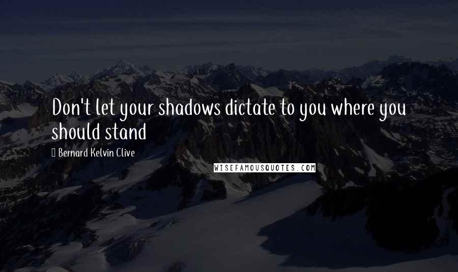 Bernard Kelvin Clive Quotes: Don't let your shadows dictate to you where you should stand