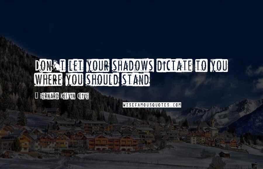 Bernard Kelvin Clive Quotes: Don't let your shadows dictate to you where you should stand