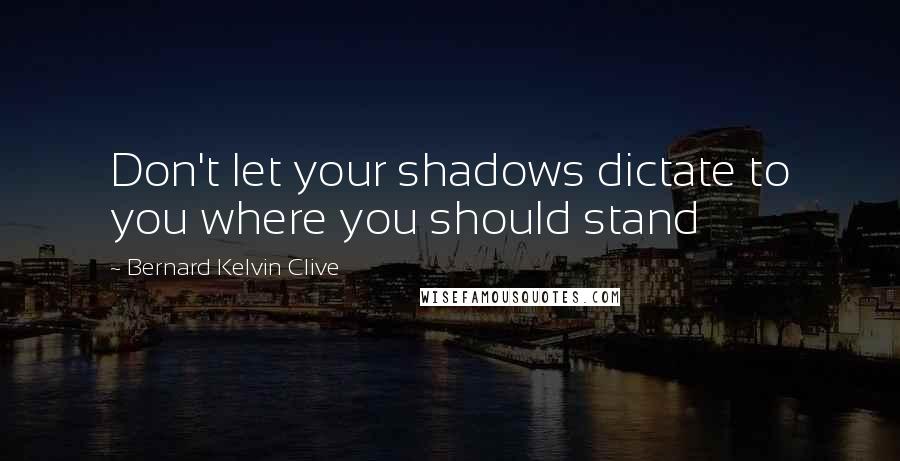 Bernard Kelvin Clive Quotes: Don't let your shadows dictate to you where you should stand