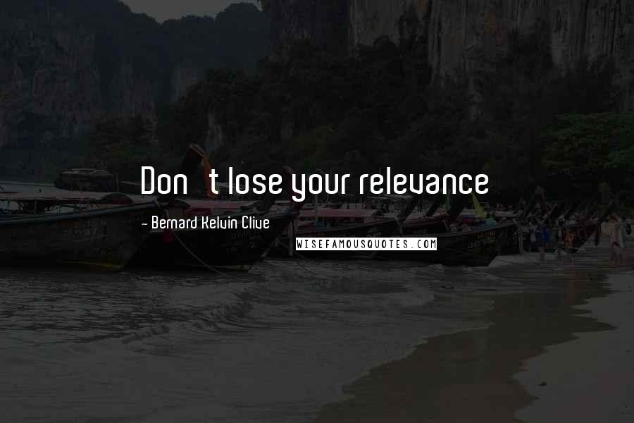 Bernard Kelvin Clive Quotes: Don't lose your relevance