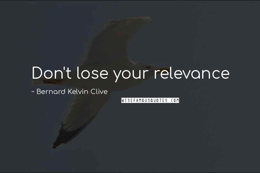 Bernard Kelvin Clive Quotes: Don't lose your relevance