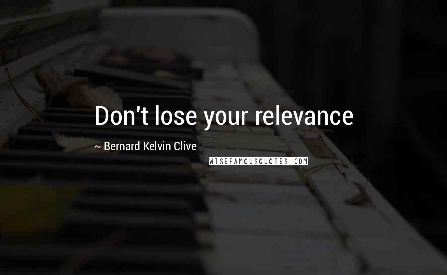 Bernard Kelvin Clive Quotes: Don't lose your relevance