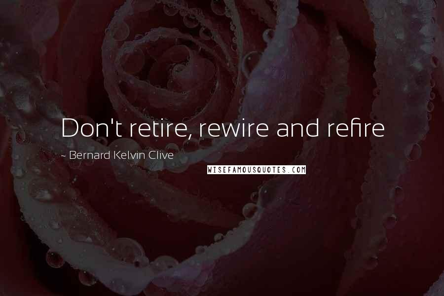 Bernard Kelvin Clive Quotes: Don't retire, rewire and refire