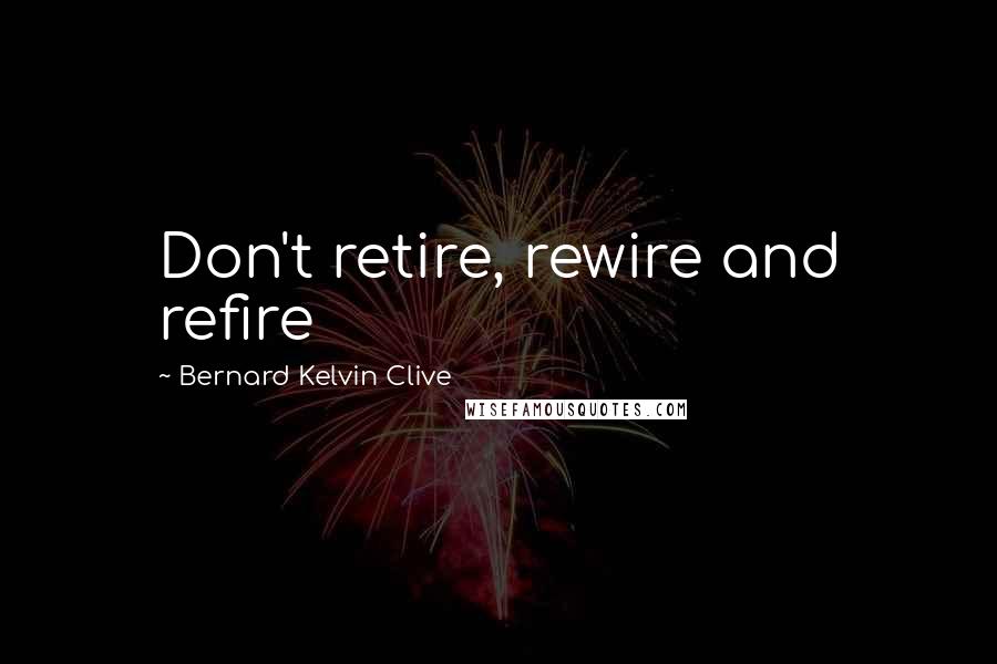 Bernard Kelvin Clive Quotes: Don't retire, rewire and refire