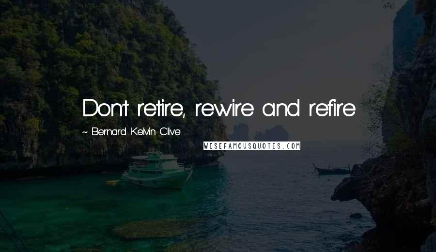 Bernard Kelvin Clive Quotes: Don't retire, rewire and refire