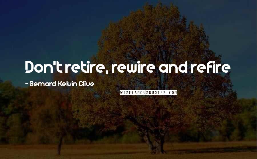 Bernard Kelvin Clive Quotes: Don't retire, rewire and refire
