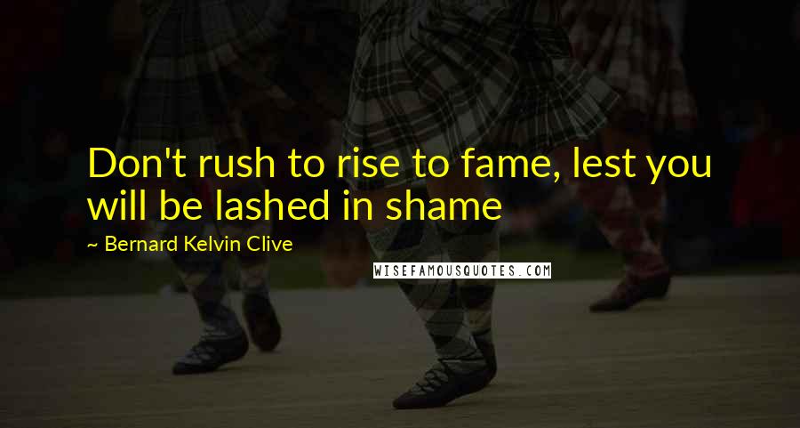 Bernard Kelvin Clive Quotes: Don't rush to rise to fame, lest you will be lashed in shame