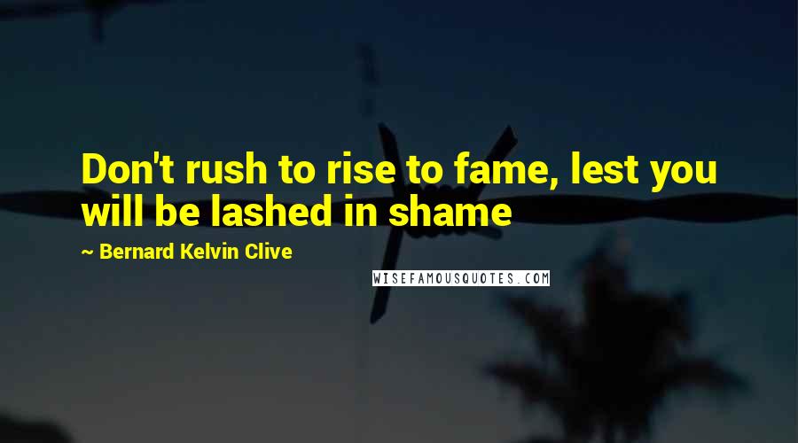 Bernard Kelvin Clive Quotes: Don't rush to rise to fame, lest you will be lashed in shame