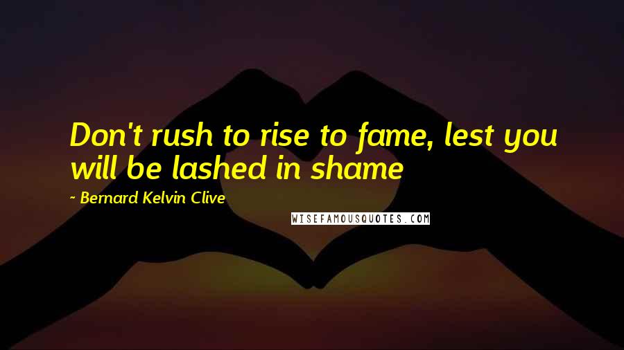 Bernard Kelvin Clive Quotes: Don't rush to rise to fame, lest you will be lashed in shame