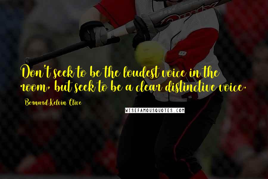 Bernard Kelvin Clive Quotes: Don't seek to be the loudest voice in the room, but seek to be a clear distinctive voice.