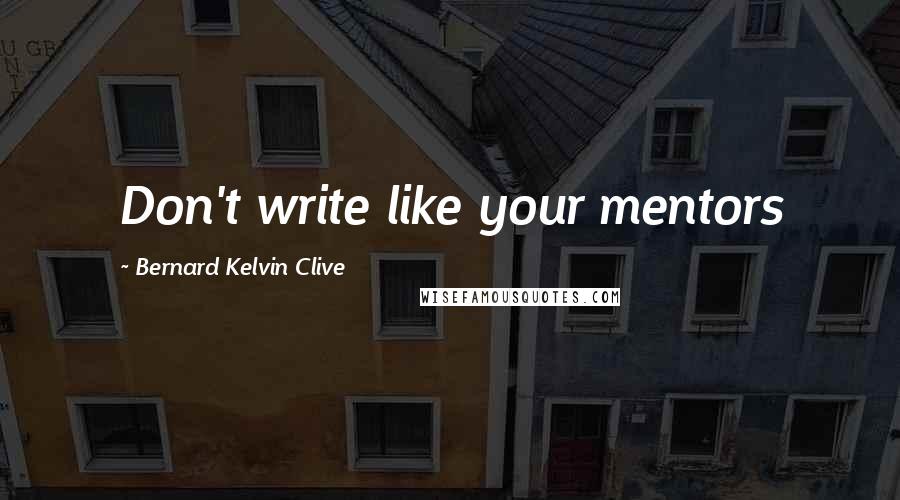 Bernard Kelvin Clive Quotes: Don't write like your mentors