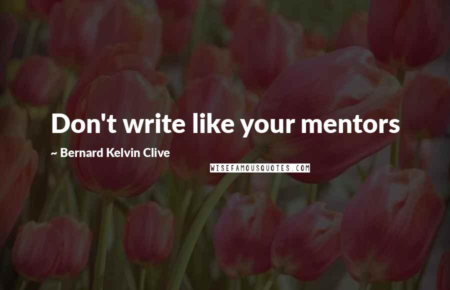 Bernard Kelvin Clive Quotes: Don't write like your mentors