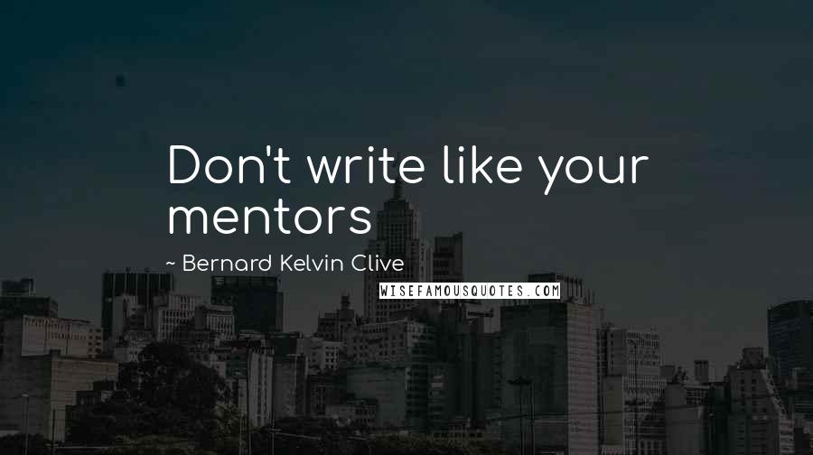 Bernard Kelvin Clive Quotes: Don't write like your mentors