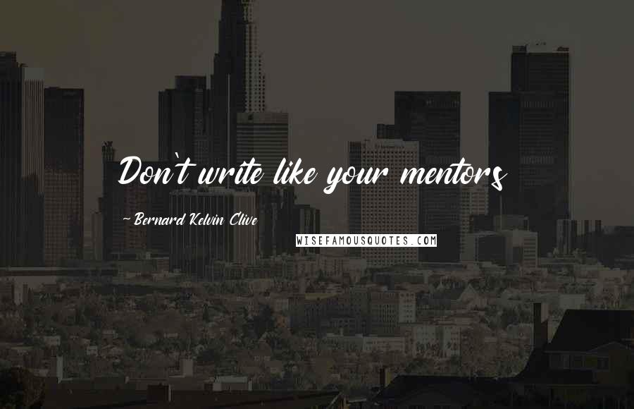 Bernard Kelvin Clive Quotes: Don't write like your mentors