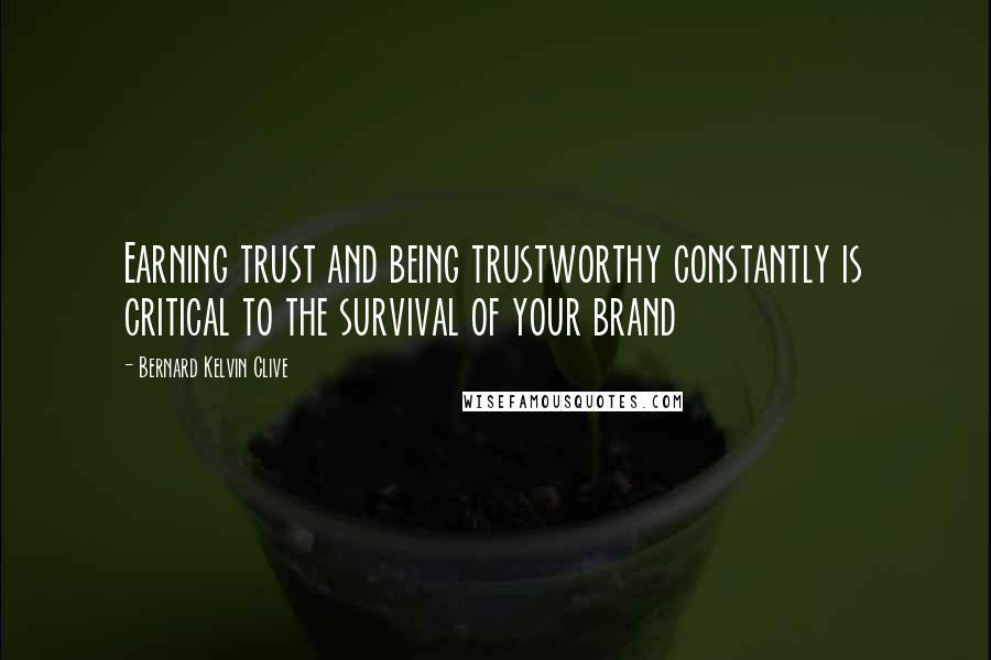 Bernard Kelvin Clive Quotes: Earning trust and being trustworthy constantly is critical to the survival of your brand