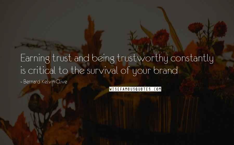 Bernard Kelvin Clive Quotes: Earning trust and being trustworthy constantly is critical to the survival of your brand