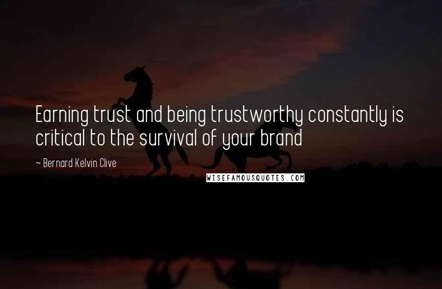 Bernard Kelvin Clive Quotes: Earning trust and being trustworthy constantly is critical to the survival of your brand