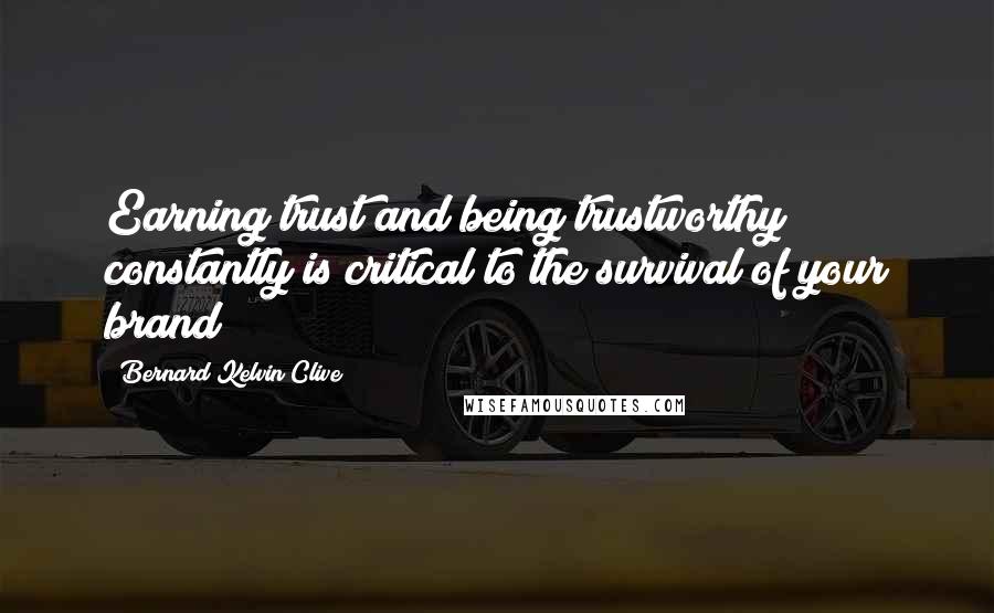 Bernard Kelvin Clive Quotes: Earning trust and being trustworthy constantly is critical to the survival of your brand