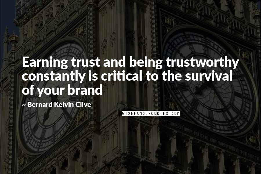 Bernard Kelvin Clive Quotes: Earning trust and being trustworthy constantly is critical to the survival of your brand