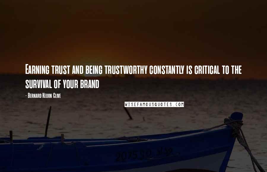 Bernard Kelvin Clive Quotes: Earning trust and being trustworthy constantly is critical to the survival of your brand