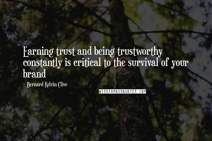 Bernard Kelvin Clive Quotes: Earning trust and being trustworthy constantly is critical to the survival of your brand