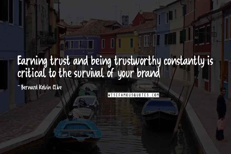 Bernard Kelvin Clive Quotes: Earning trust and being trustworthy constantly is critical to the survival of your brand