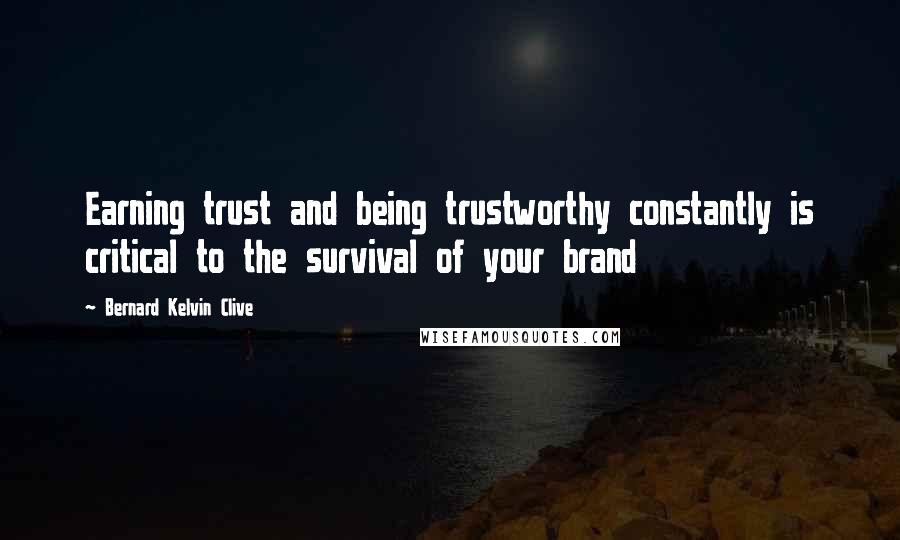Bernard Kelvin Clive Quotes: Earning trust and being trustworthy constantly is critical to the survival of your brand