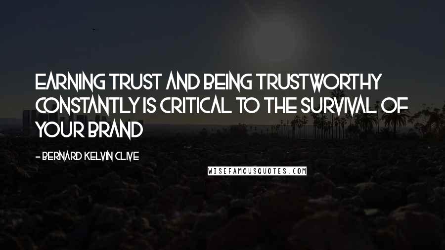 Bernard Kelvin Clive Quotes: Earning trust and being trustworthy constantly is critical to the survival of your brand