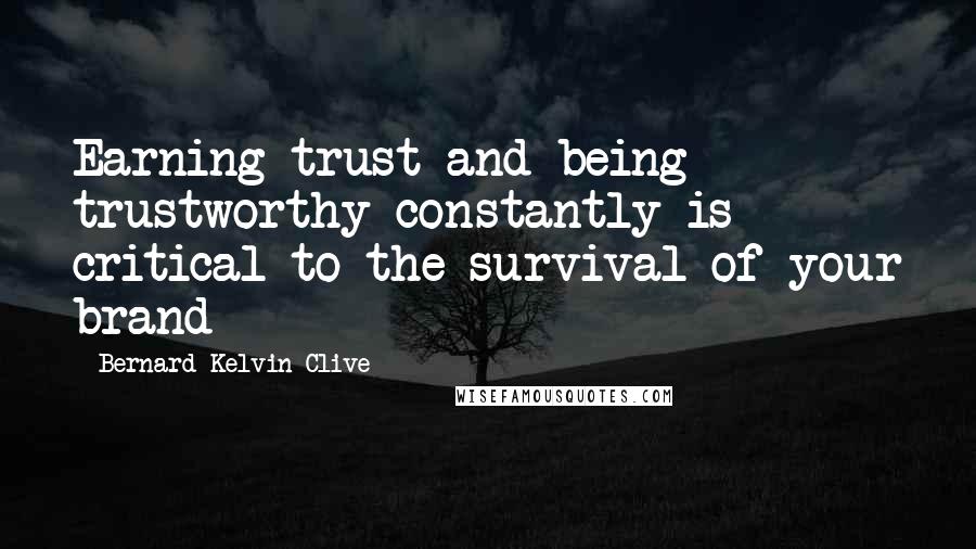 Bernard Kelvin Clive Quotes: Earning trust and being trustworthy constantly is critical to the survival of your brand