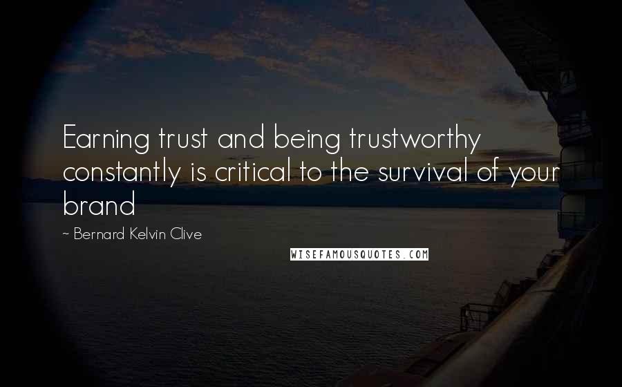 Bernard Kelvin Clive Quotes: Earning trust and being trustworthy constantly is critical to the survival of your brand