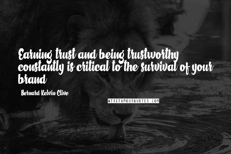 Bernard Kelvin Clive Quotes: Earning trust and being trustworthy constantly is critical to the survival of your brand