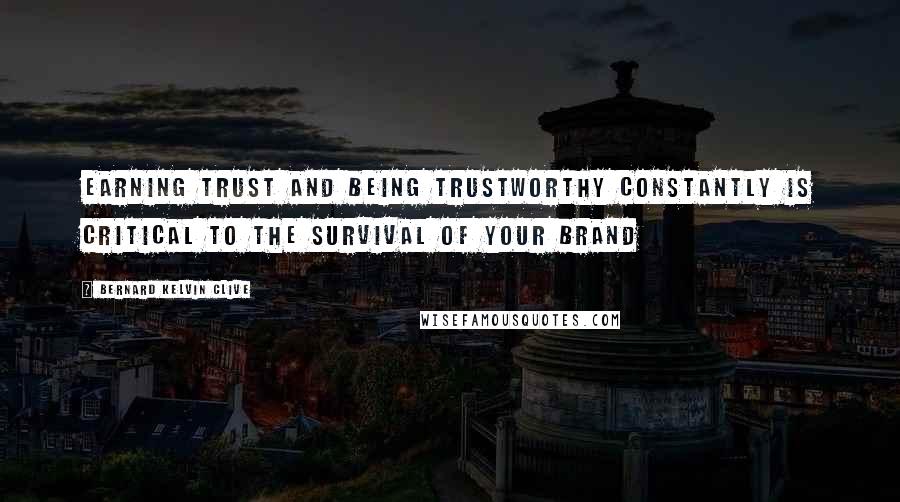 Bernard Kelvin Clive Quotes: Earning trust and being trustworthy constantly is critical to the survival of your brand