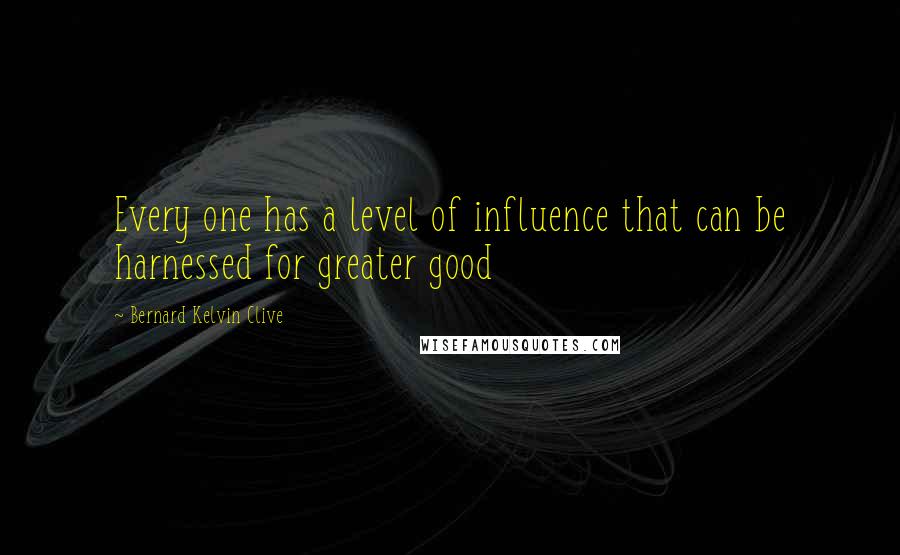 Bernard Kelvin Clive Quotes: Every one has a level of influence that can be harnessed for greater good