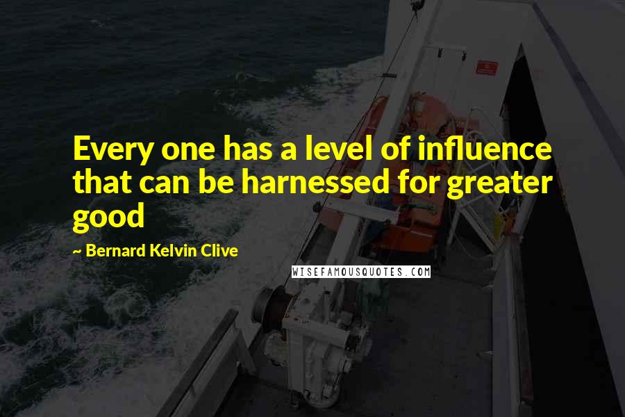 Bernard Kelvin Clive Quotes: Every one has a level of influence that can be harnessed for greater good