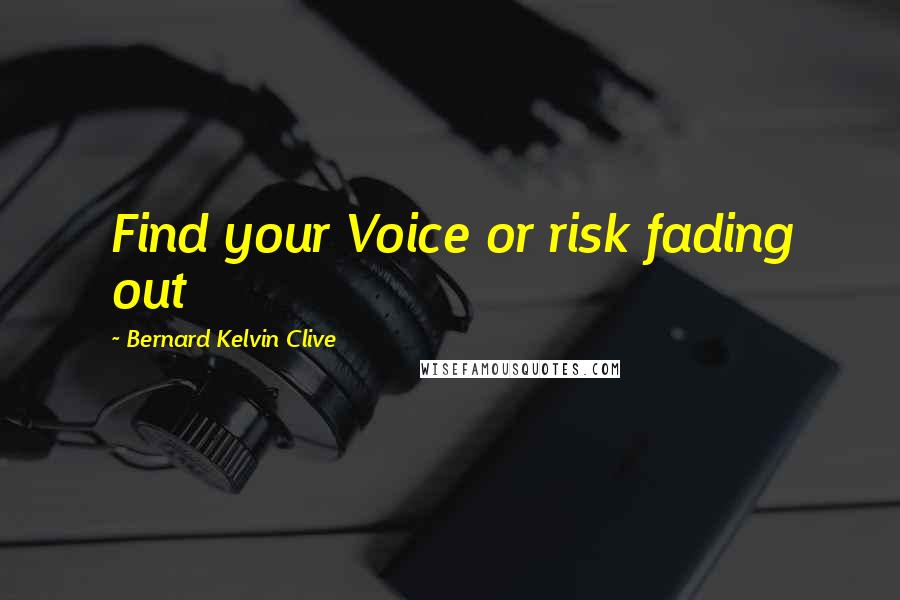 Bernard Kelvin Clive Quotes: Find your Voice or risk fading out