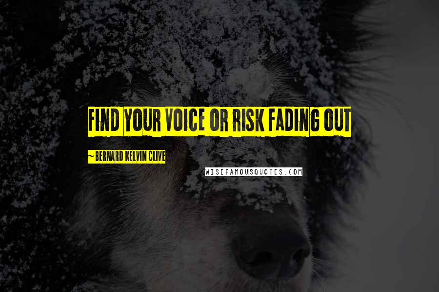 Bernard Kelvin Clive Quotes: Find your Voice or risk fading out